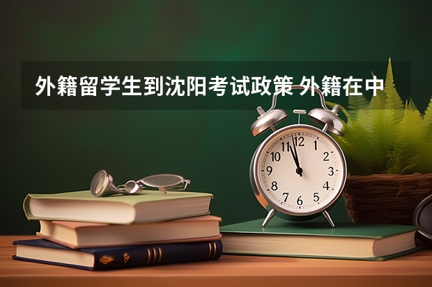外籍留学生到沈阳考试政策 外籍在中国高考有什么条件