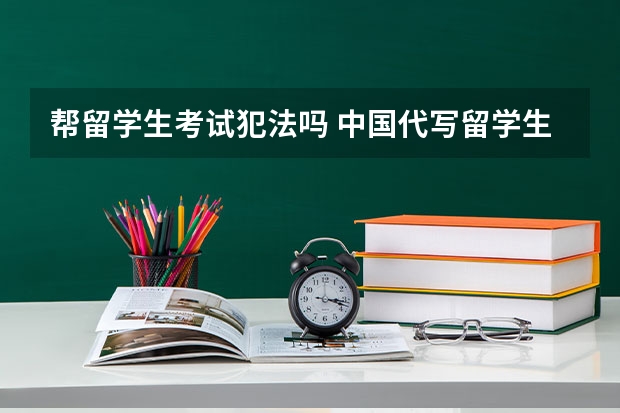 帮留学生考试犯法吗 中国代写留学生论文机构犯法吗