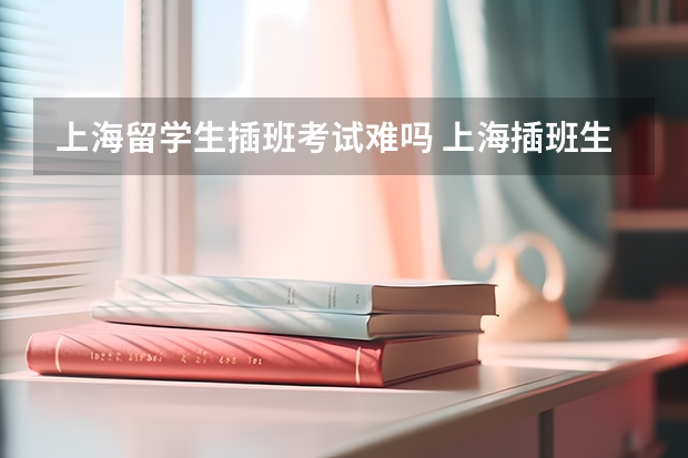 上海留学生插班考试难吗 上海插班生考插成功很难吗？