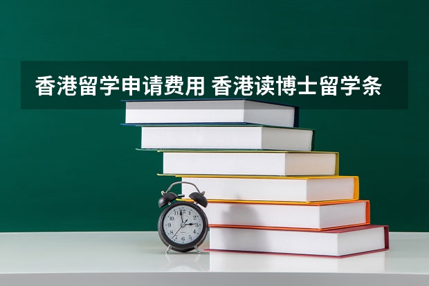 香港留学申请费用 香港读博士留学条件和费用是怎样的？